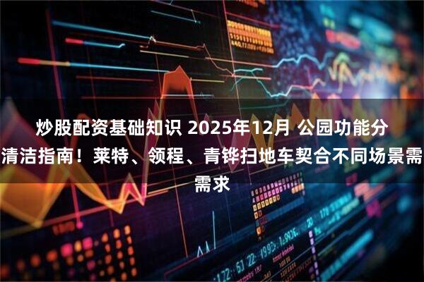 炒股配资基础知识 2025年12月 公园功能分区清洁指南！莱特、领程、青铧扫地车契合不同场景需求