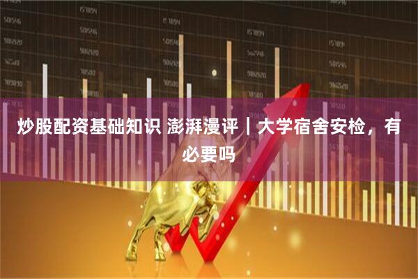 炒股配资基础知识 澎湃漫评｜大学宿舍安检，有必要吗