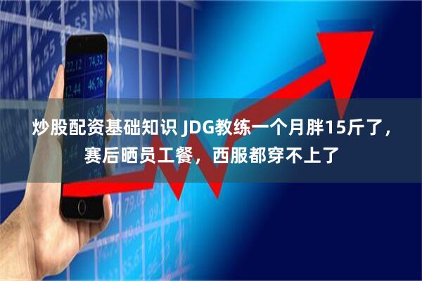 炒股配资基础知识 JDG教练一个月胖15斤了,赛后晒员工餐,西服都穿不上了