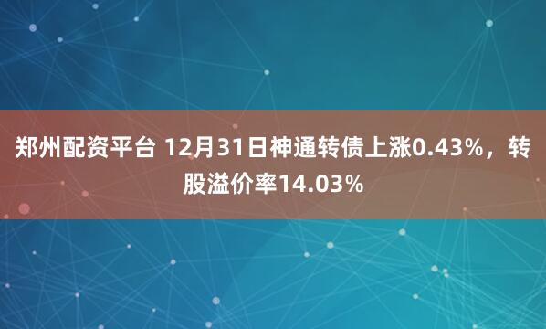 郑州配资平台 12月31日神通转债上涨0.43%，转股溢价率14.03%