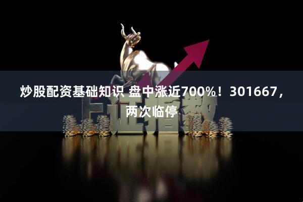 炒股配资基础知识 盘中涨近700%！301667，两次临停