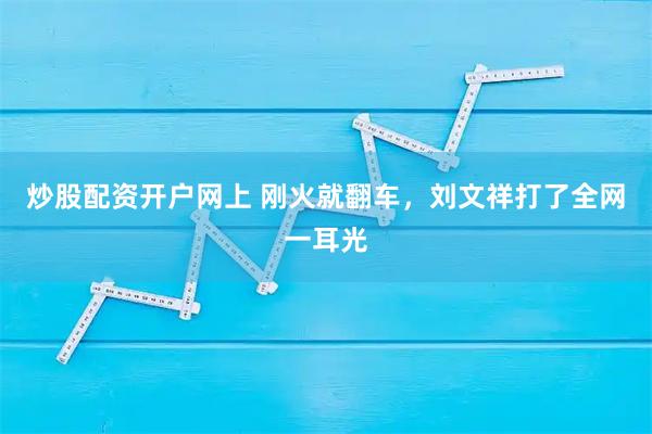 炒股配资开户网上 刚火就翻车，刘文祥打了全网一耳光