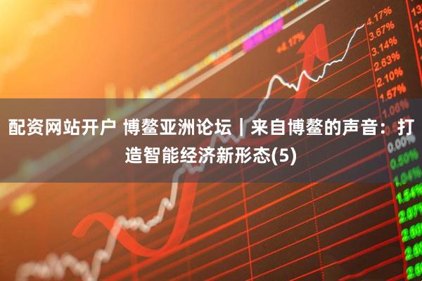 配资网站开户 博鳌亚洲论坛｜来自博鳌的声音：打造智能经济新形态(5)