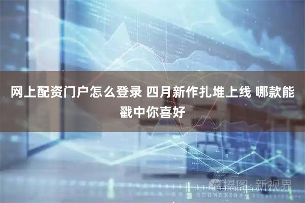网上配资门户怎么登录 四月新作扎堆上线 哪款能戳中你喜好